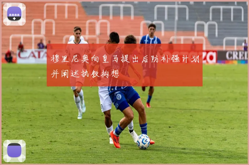 穆里尼奥向皇马提出后防补强计划并阐述执教构想