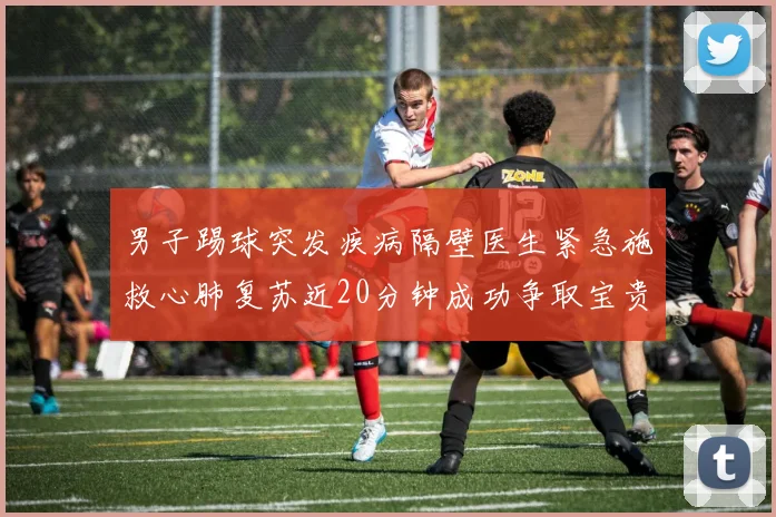男子踢球突发疾病隔壁医生紧急施救心肺复苏近20分钟成功争取宝贵时间