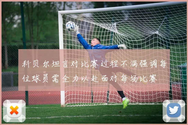 科贝尔坦言对比赛过程不满强调每位球员需全力以赴面对每场比赛