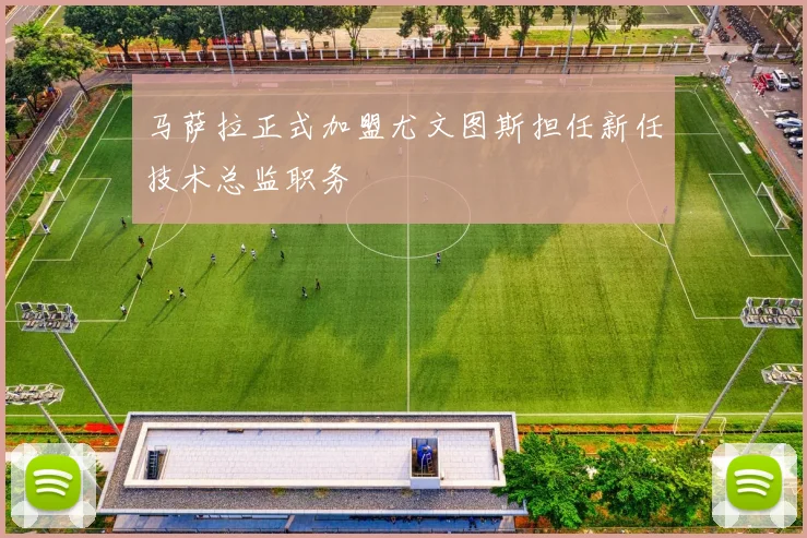 马萨拉正式加盟尤文图斯担任新任技术总监职务