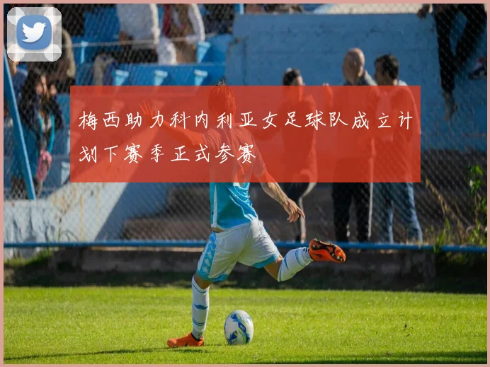 梅西助力科内利亚女足球队成立计划下赛季正式参赛