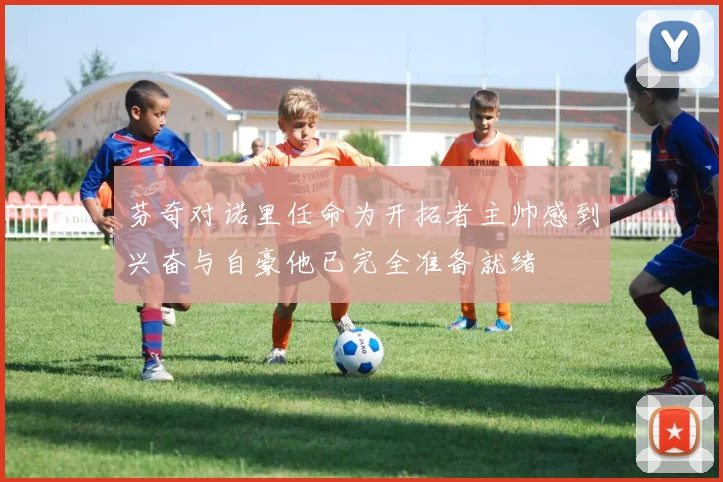 芬奇对诺里任命为开拓者主帅感到兴奋与自豪他已完全准备就绪