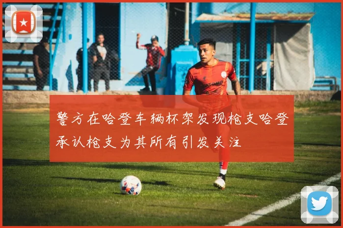 警方在哈登车辆杯架发现枪支哈登承认枪支为其所有引发关注
