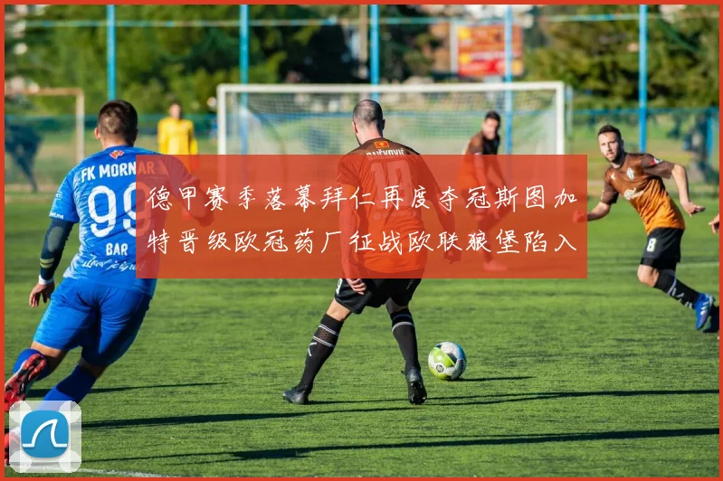 德甲赛季落幕拜仁再度夺冠斯图加特晋级欧冠药厂征战欧联狼堡陷入保级附加赛