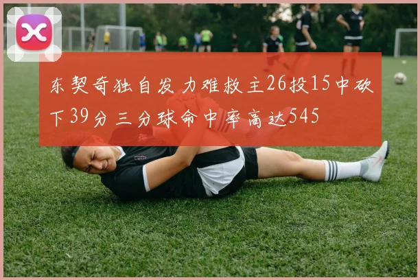 东契奇独自发力难救主26投15中砍下39分三分球命中率高达545