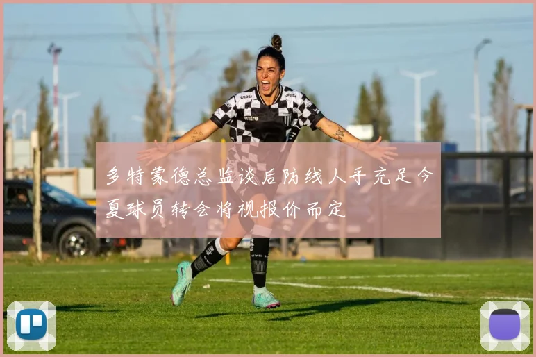 多特蒙德总监谈后防线人手充足今夏球员转会将视报价而定