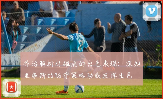乔治解析对雄鹿的出色表现：深知里弗斯的防守策略助我发挥出色