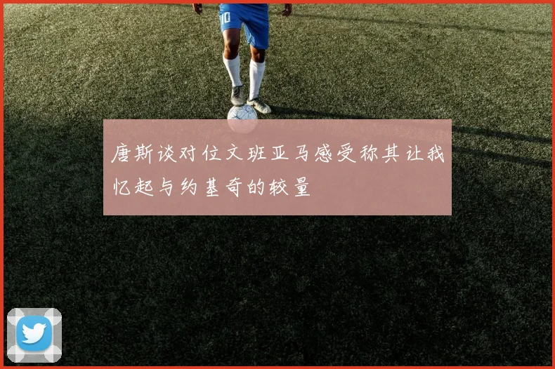 唐斯谈对位文班亚马感受称其让我忆起与约基奇的较量