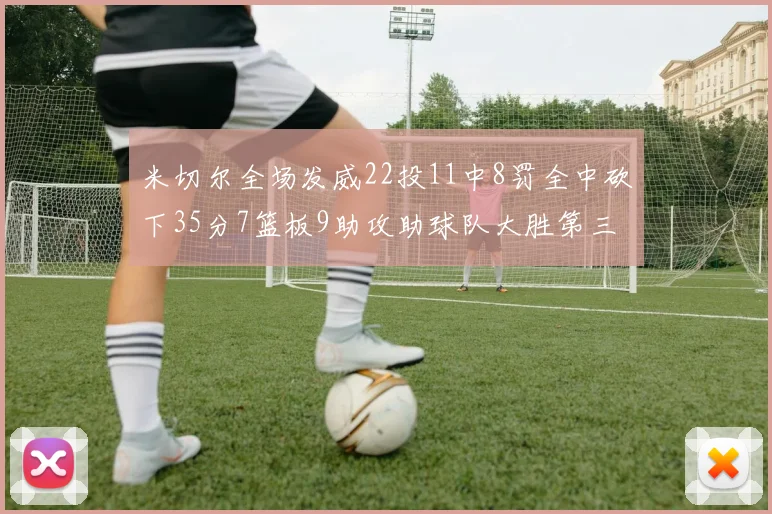 米切尔全场发威22投11中8罚全中砍下35分7篮板9助攻助球队大胜第三节独得20分
