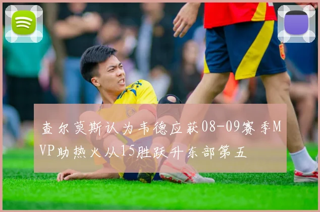 查尔莫斯认为韦德应获08-09赛季MVP助热火从15胜跃升东部第五