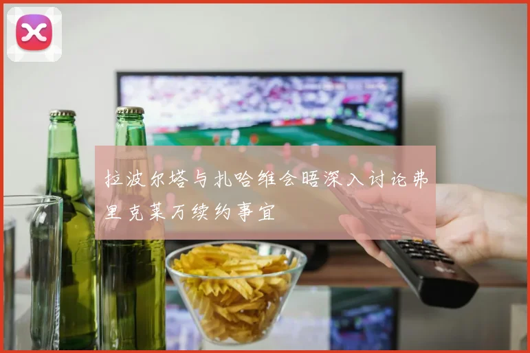 拉波尔塔与扎哈维会晤深入讨论弗里克莱万续约事宜