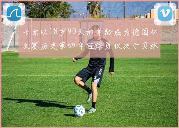 卡尔以18岁90天的年龄成为德国杯决赛历史第四年轻球员仅次于贝林等人