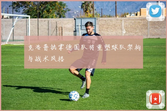 克洛普执掌德国队将重塑球队架构与战术风格