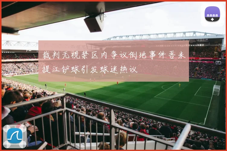 裁判无视禁区内争议倒地事件吾米提江铲球引发球迷热议