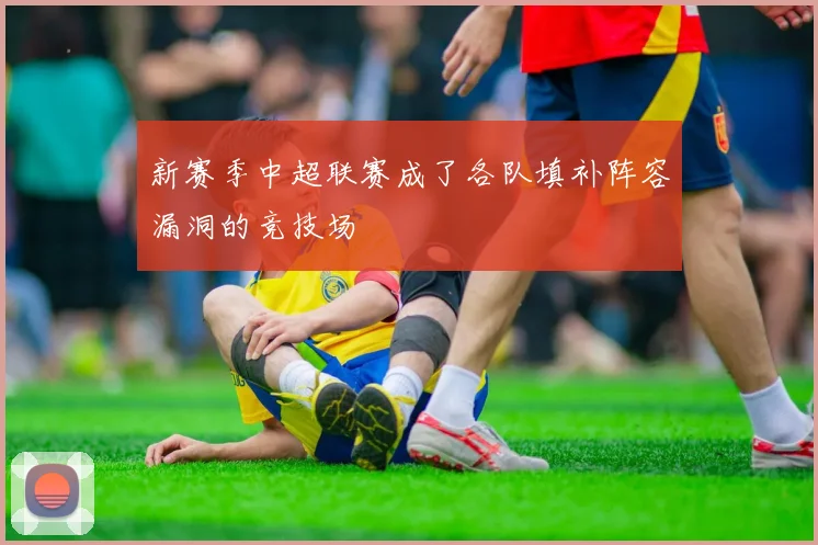 新赛季中超联赛成了各队填补阵容漏洞的竞技场