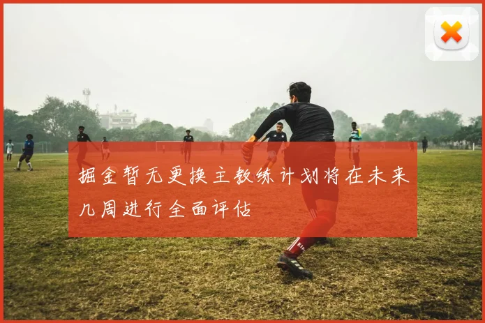 掘金暂无更换主教练计划将在未来几周进行全面评估