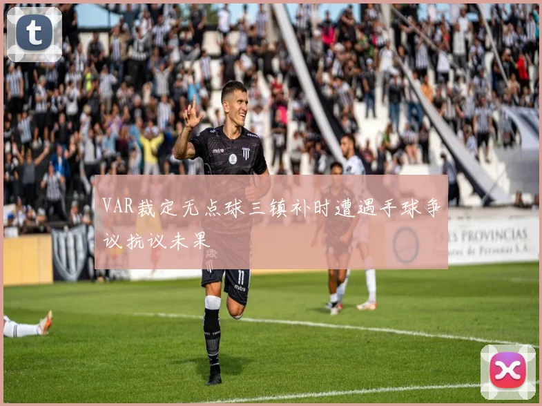 VAR裁定无点球三镇补时遭遇手球争议抗议未果