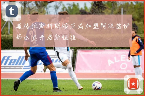 道格拉斯科斯塔正式加盟阿联酋伊蒂法克开启新征程