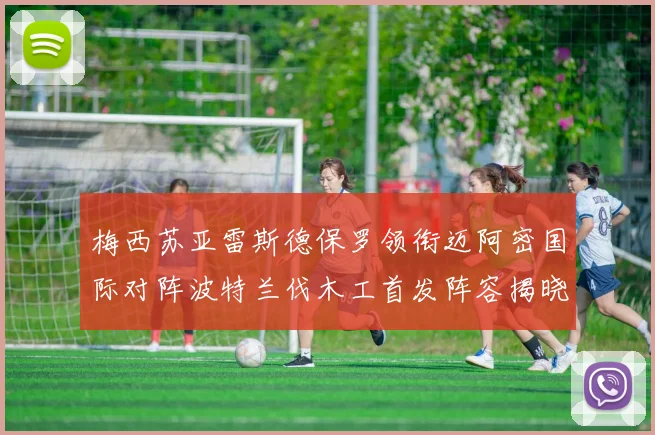 梅西苏亚雷斯德保罗领衔迈阿密国际对阵波特兰伐木工首发阵容揭晓