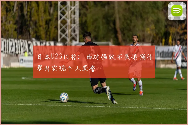 日本U23门将：面对强敌不畏惧期待零封实现个人荣誉