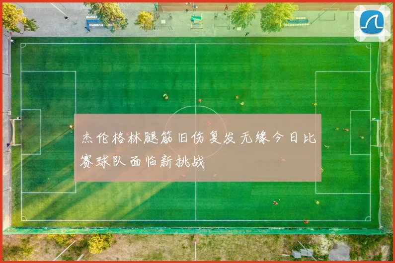 杰伦格林腿筋旧伤复发无缘今日比赛球队面临新挑战