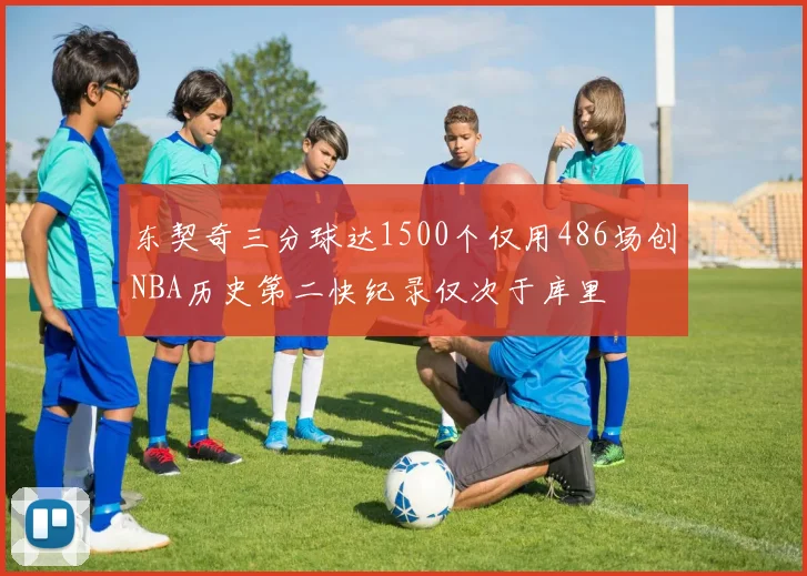 东契奇三分球达1500个仅用486场创NBA历史第二快纪录仅次于库里