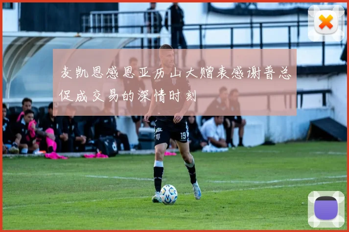 麦凯恩感恩亚历山大赠表感谢普总促成交易的深情时刻