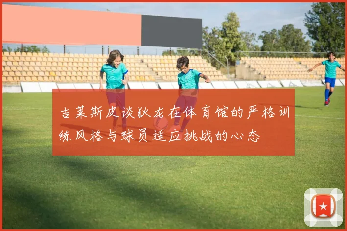 吉莱斯皮谈狄龙在体育馆的严格训练风格与球员适应挑战的心态
