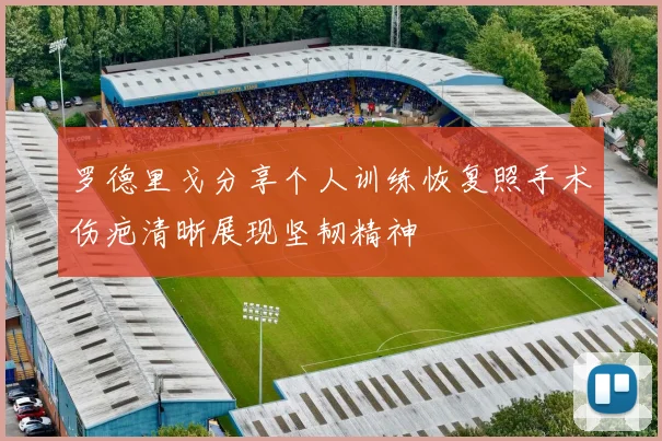 罗德里戈分享个人训练恢复照手术伤疤清晰展现坚韧精神