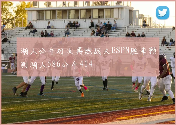 湖人公牛对决再燃战火ESPN胜率预测湖人586公牛414